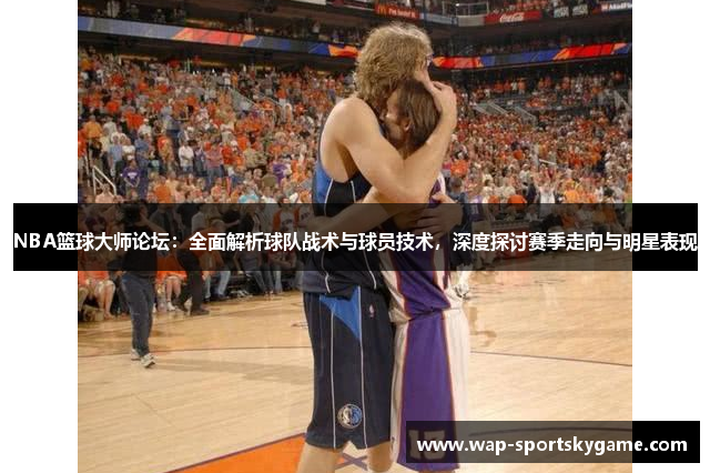 NBA篮球大师论坛：全面解析球队战术与球员技术，深度探讨赛季走向与明星表现