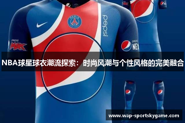 NBA球星球衣潮流探索：时尚风潮与个性风格的完美融合