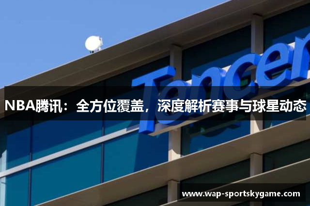 NBA腾讯：全方位覆盖，深度解析赛事与球星动态