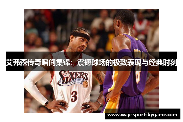 艾弗森传奇瞬间集锦：震撼球场的极致表现与经典时刻