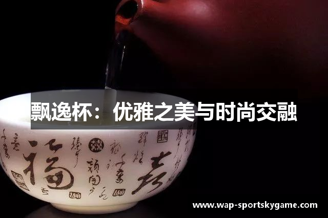飘逸杯：优雅之美与时尚交融