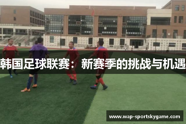 韩国足球联赛：新赛季的挑战与机遇