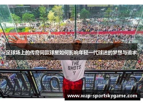 足球场上的传奇同款球星如何影响年轻一代球迷的梦想与追求