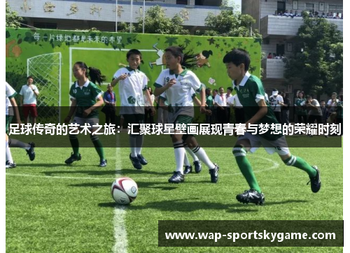 足球传奇的艺术之旅：汇聚球星壁画展现青春与梦想的荣耀时刻