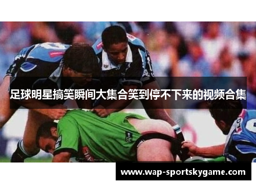 足球明星搞笑瞬间大集合笑到停不下来的视频合集
