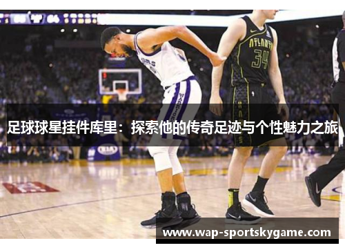 足球球星挂件库里：探索他的传奇足迹与个性魅力之旅