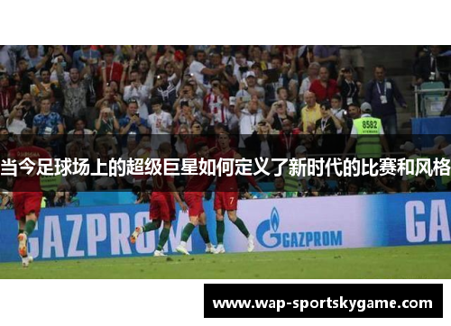 当今足球场上的超级巨星如何定义了新时代的比赛和风格