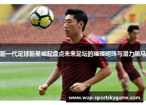 新一代足球新星崛起盘点未来足坛的璀璨明珠与潜力黑马