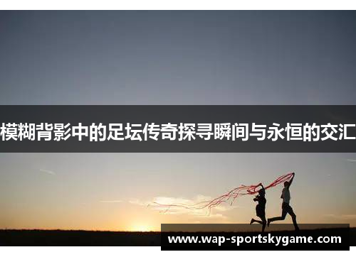 模糊背影中的足坛传奇探寻瞬间与永恒的交汇