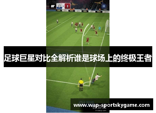 足球巨星对比全解析谁是球场上的终极王者