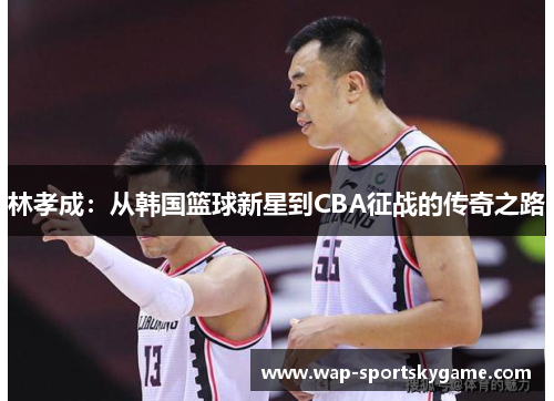 林孝成：从韩国篮球新星到CBA征战的传奇之路