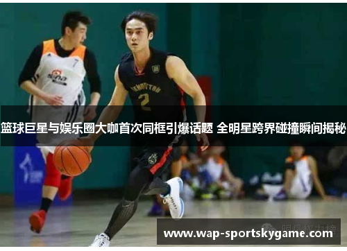 篮球巨星与娱乐圈大咖首次同框引爆话题 全明星跨界碰撞瞬间揭秘