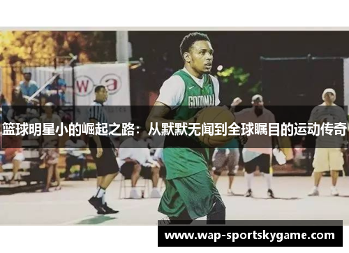 篮球明星小的崛起之路：从默默无闻到全球瞩目的运动传奇
