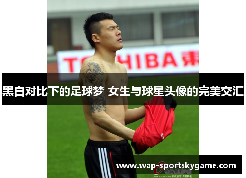 黑白对比下的足球梦 女生与球星头像的完美交汇