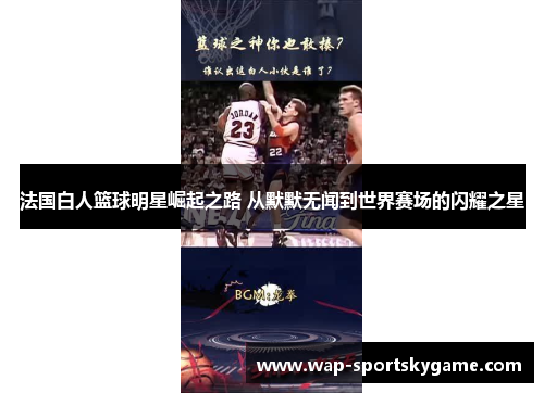法国白人篮球明星崛起之路 从默默无闻到世界赛场的闪耀之星