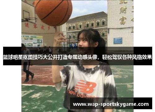 篮球明星抠图技巧大公开打造专属动感头像，轻松驾驭各种风格效果