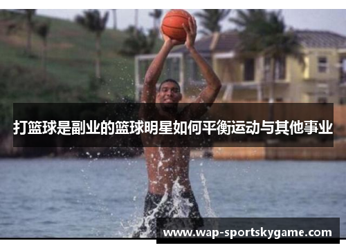 打篮球是副业的篮球明星如何平衡运动与其他事业